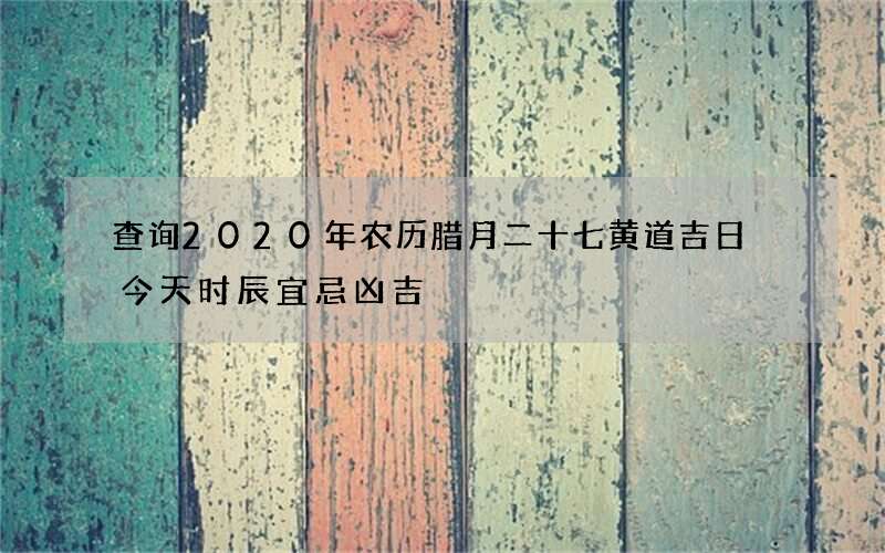 查询2020年农历腊月二十七黄道吉日 今天时辰宜忌凶吉